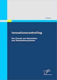 Innovationscontrolling: Der Einsatz von Kennzahlen und Kennzahlensystemen - J. Peter - E-Book