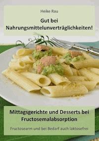 Gut bei Nahrungsmittelunverträglichkeiten! - Mittagsgerichte und Desserts bei Fructosemalabsorption - Heike Rau - E-Book
