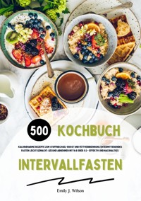 Intervallfasten Kochbuch: 500 kalorienarme Rezepte zum Stoffwechsel-Boost und Fettverbrennung (Intermittierendes Fasten leicht gemacht: Gesund Abnehmen mit 16:8 oder 5:2 - effektiv und nachhaltig!) - Emily J. Wilson - E-Book