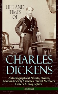 Life and Times of Charles Dickens: Autobiographical Novels, Stories, London Society Sketches, Travel Memoirs, Letters & Biographies (Illustrated) - Charles Dickens. - E-Book