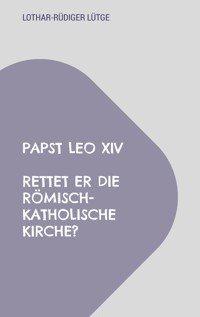 Papst Leo XIV - Rettet er die römisch-katholische Kirche? - Lothar-Rüdiger Lütge - E-Book