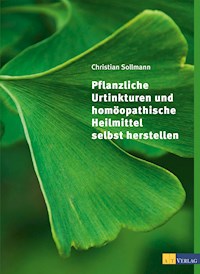 Pflanzliche Urtinkturen und homöopathische Heilmittel selbst herstellen - Christian Sollmann - E-Book