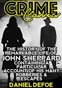 The History Of The Remarkable Life Of John Sheppard Containing A Particular Account Of His Many Robberies And Escapes - Daniel Defoe - E-Book