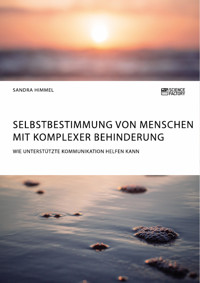Selbstbestimmung von Menschen mit komplexer Behinderung. Wie Unterstützte Kommunikation helfen kann - Sandra Himmel - E-Book
