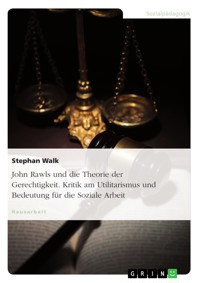 John Rawls und die Theorie der Gerechtigkeit. Kritik am Utilitarismus und Bedeutung für die Soziale Arbeit - Stephan Walk - E-Book