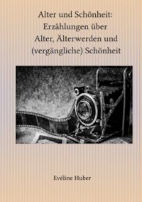 Alter und Schönheit: Erzählungen über Alter, Älterwerden und (vergängliche) Schönheit - Eveline Huber - E-Book