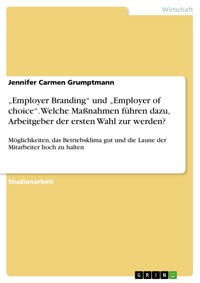 „Employer Branding“ und „Employer of choice“. Welche Maßnahmen führen dazu, Arbeitgeber der ersten Wahl zur werden? - Jennifer Carmen Grumptmann - E-Book
