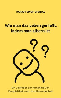Wie man das Leben genießt, indem man albern ist: Ein Leitfaden zur Annahme von Verspieltheit und Unvollkommenheit - Ranjot Singh Chahal - E-Book