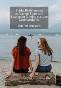 Starke Beziehungen aufbauen: Tipps und Strategien für eine positive Lebensbalance - Jan Driessen - E-Book