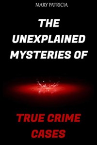 The Unexplained Mysteries of True Crime Cases - Mary Patricia - E-Book