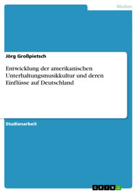 Entwicklung der amerikanischen Unterhaltungsmusikkultur und deren Einflüsse auf Deutschland - Jörg Großpietsch - E-Book