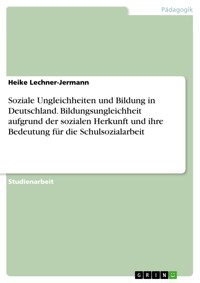 Soziale Ungleichheiten und Bildung in Deutschland. Bildungsungleichheit aufgrund der sozialen Herkunft und ihre Bedeutung für die Schulsozialarbeit - Heike Lechner-Jermann - E-Book