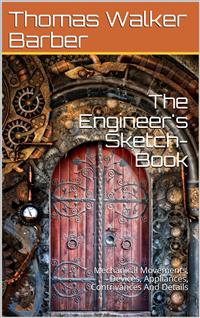The Engineer's Sketch-Book / Of Mechanical Movements, Devices, Appliances, Contrivances / And Details Employed In The Design And Construction Of / Machinery For Every Purpose Classified & Arranged For / Reference For The Use Of Engineers, Mechanical Draug - Thomas Walker Barber - E-Book
