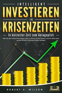 INTELLIGENT INVESTIEREN in Krisenzeiten - In kürzester Zeit zum Anlageprofi: Wie Sie die turbulenten Zeiten jetzt zu Ihrem Vorteil nutzen und Ihr Geld ohne großes Risiko höchstprofitabel anlegen - Robert A. Wilson - E-Book