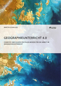 Geographieunterricht 4.0: Chancen und Risiken digitaler Medien für die Arbeit im Geographieunterricht - Martin Schaller - E-Book