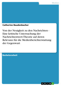 Von der Neuigkeit zu den Nachrichten - Eine kritische Untersuchung der Nachrichtenwert-Theorie auf deren Relevanz für die Medienberichterstattung der Gegenwart - Catherine Baudenbacher - E-Book
