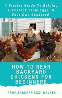 How To Rare a Backyard Chicken For Beginners - Prof. Barbara Lexi Walker - E-Book