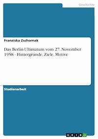 Das Berlin-Ultimatum vom 27. November 1958 - Hintergründe, Ziele, Motive - Franziska Zschornak - E-Book