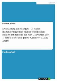Erschaffung eines Engels - Mediale Inszenierung eines nichtmenschlichen Helden am Beispiel der Max Guevara in der 1. Staffel der Serie 'James Cameron's Dark Angel' - Robert Klohe - kostenlos E-Book