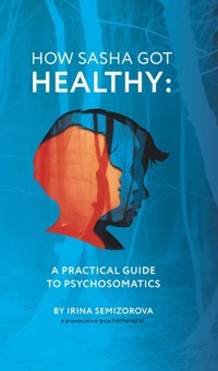 How Sasha Got Healthy: A Practical Guide to Psychosomatics - Ирина Семизорова - E-Book