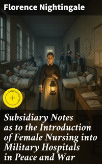 Subsidiary Notes as to the Introduction of Female Nursing into Military Hospitals in Peace and War - Florence Nightingale - E-Book