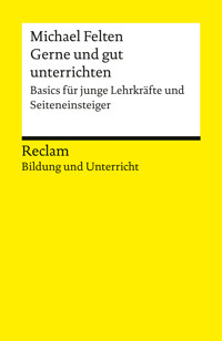 Gerne und gut unterrichten. Basics für junge Lehrkräfte und Seiteneinsteiger - Michael Felten - E-Book
