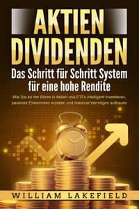 AKTIEN DIVIDENDEN - Das Schritt für Schritt System für eine hohe Rendite: Wie Sie an der Börse in Aktien und ETFs intelligent investieren, passives Einkommen erzielen und maximal Vermögen aufbauen - William Lakefield - E-Book