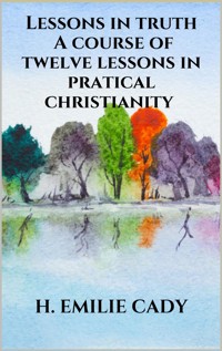 Lessons in truth - A course of twelve lessons in pratical christianity - H. Emilie Cady - E-Book