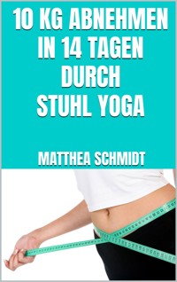 10 kg abnehmen in 14 Tagen durch Stuhl Yoga - Matthea Schmidt - E-Book