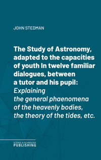 The Study of Astronomy, adapted to the capacities of youthIn twelve familiar dialogues, between a tutor and his pupil - John Stedman - E-Book