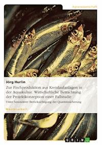 Zur Fischproduktion aus Kreislaufanlagen in der Aquakultur. Wirtschaftliche Betrachtung der Projektkonzeption einer Fallstudie - Jörg  Hurlin - E-Book