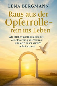 Raus aus der Opferrolle – rein ins Leben: Wie du mentale Blockaden löst, Verantwortung übernimmst und dein Leben endlich selbst steuerst. - Lena Bergmann - E-Book