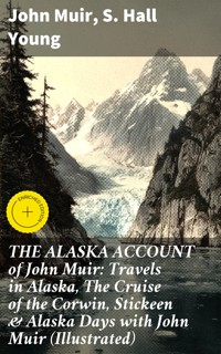THE ALASKA ACCOUNT of John Muir: Travels in Alaska, The Cruise of the Corwin, Stickeen & Alaska Days with John Muir (Illustrated) - John Muir - E-Book