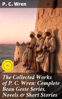 The Collected Works of P. C. Wren: Complete Beau Geste Series, Novels & Short Stories - P. C. Wren - E-Book