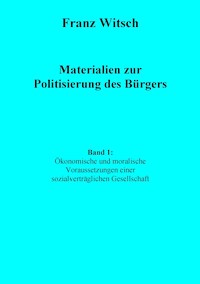 Materialien zur Politisierung des Bürgers, Band 1: Ökonomische und moralische Voraussetzungen einer sozialverträglichen Gesellschaft - Franz Witsch - E-Book