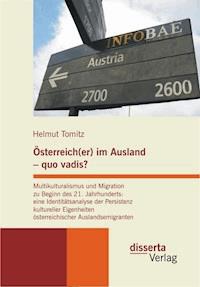 Österreich(er) im Ausland - quo vadis? Multikulturalismus und Migration zu Beginn des 21. Jahrhunderts: eine Identitätsanalyse der Persistenz kultureller Eigenheiten österreichischer Auslandsemigranten - Helmut Tomitz - E-Book