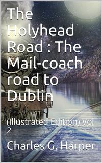 The Holyhead Road, Vol 2 / The Mail-coach road to Dublin - Charles G. Harper - E-Book