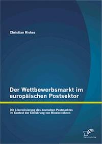 Der Wettbewerbsmarkt im europäischen Postsektor: Die Liberalisierung des deutschen Postmarktes im Kontext der Einführung von Mindestlöhnen - Christian Riekes - E-Book