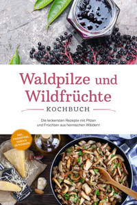 Waldpilze und Wildfrüchte Kochbuch: Die leckersten Rezepte mit Pilzen und Früchten aus heimischen Wäldern - inkl. Fingerfood, Soßen & Getränken - Maria Zurbrügge - E-Book