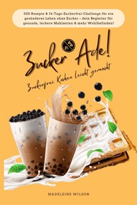 Zucker Ade! Zuckerfrei Kochen leicht gemacht: 500 Rezepte & 14-Tage-Zuckerfrei-Challenge für ein gesünderes Leben ohne Zucker - dein Begleiter für gesunde, leckere Mahlzeiten und mehr Wohlbefinden! - Madeleine Wilson - E-Book