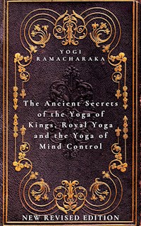 The Ancient Secrets of the Yoga of Kings, Royal Yoga and the Yoga of Mind Control - Yogi Ramacharaka - E-Book