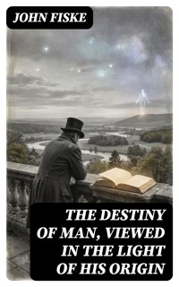 The Destiny of Man, Viewed in the Light of His Origin - John Fiske - E-Book