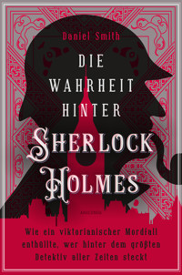 Die Wahrheit hinter Sherlock Holmes. Wie ein viktorianischer Mordfall enthüllte, wer hinter dem größten Detektiv aller Zeiten steckt - Daniel Smith - E-Book