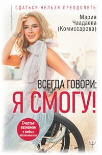 Всегда говори: Я смогу! Счастье возможно в любых обстоятельствах. Сдаться нельзя преодолеть - Мария Чаадаева (Комиссарова) - E-Book