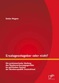 Ersatzgesetzgeber oder nicht? Die problematische Stellung des Bundesverfassungsgerichts im politischen System der Bundesrepublik Deutschland - Stefan Wagner - E-Book