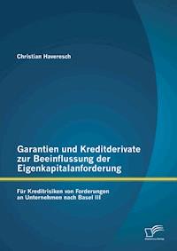 Garantien und Kreditderivate zur Beeinflussung der Eigenkapitalanforderung: für Kreditrisiken von Forderungen an Unternehmen nach Basel III - Christian Haveresch - E-Book