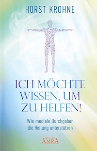 ICH MÖCHTE WISSEN, UM ZU HELFEN! Wie mediale Durchgaben die Heilung unterstützen (Erstveröffentlichung) - Horst Krohne - E-Book