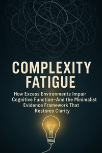 Complexity Fatigue: How Excess Environments Impair Cognitive Function—And the Minimalist Evidence Framework That Restores Clarity - Ethan Caldwell - E-Book