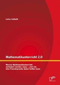 Mathematikunterricht 2.0: Warum Mathematikunterricht verändert werden muss – und wie eine Fremdsprache dabei helfen kann - Luisa Liebold - E-Book