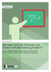 Wie lässt sich die Inklusion von Kindern mit Behinderung fördern? Zu den Möglichkeiten des psychomotorischen (Frei-)Spiels in einer AHS-Integrationsklasse - Matthias Bischoff - E-Book